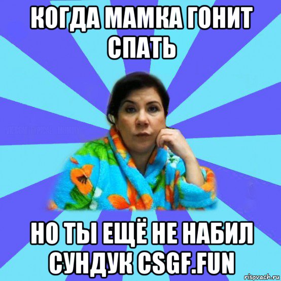 когда мамка гонит спать но ты ещё не набил сундук csgf.fun, Мем типичная мама