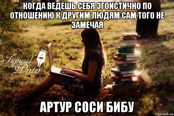 когда ведешь себя эгоистично по отношению к другим людям сам того не замечая артур соси бибу, Мем Типичный писатель