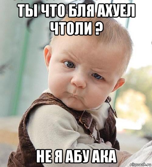 ты что бля ахуел чтоли ? не я абу ака