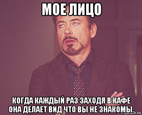 мое лицо когда каждый раз заходя в кафе она делает вид что вы не знакомы., Мем твое выражение лица