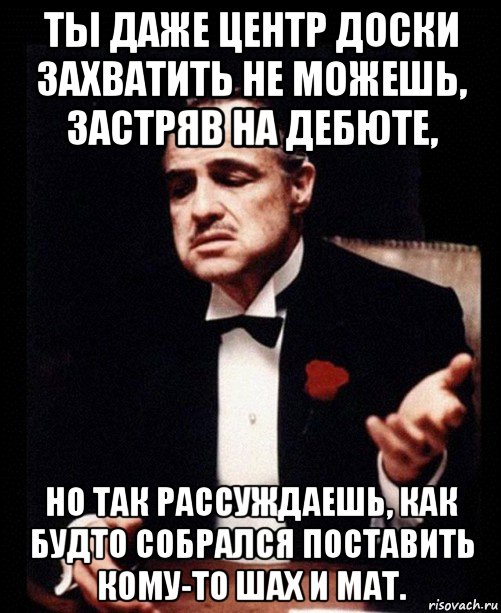 ты даже центр доски захватить не можешь, застряв на дебюте, но так рассуждаешь, как будто собрался поставить кому-то шах и мат., Мем ты делаешь это без уважения