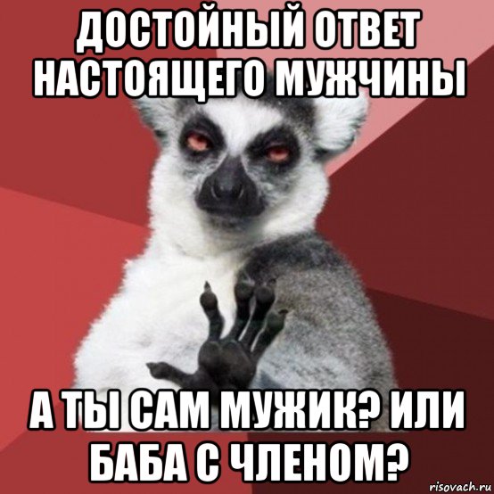 достойный ответ настоящего мужчины а ты сам мужик? или баба с членом?