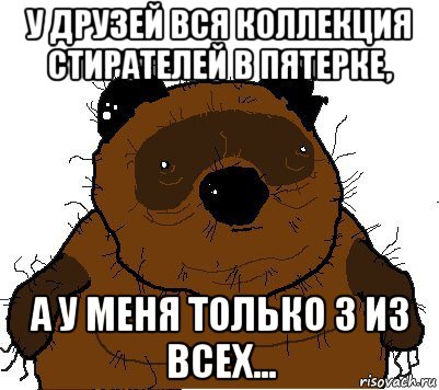 у друзей вся коллекция стирателей в пятерке, а у меня только 3 из всех..., Мем  Винни збс