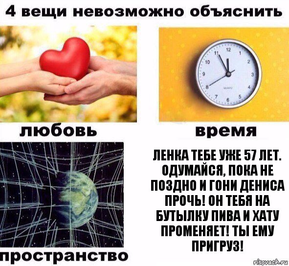 Ленка тебе уже 57 лет. Одумайся, пока не поздно и гони Дениса прочь! Он тебя на бутылку пива и хату променяет! Ты ему пригруз!, Комикс  4 вещи невозможно объяснить