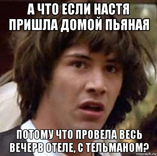 а что если настя пришла домой пьяная потому что провела весь вечерв отеле, с тельманом?, Мем А что если (Киану Ривз)