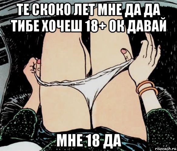 те скоко лет мне да да тибе хочеш 18+ ок давай мне 18 да, Мем А ты точно