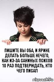 пишите вы оба, и ярине делать больше нечего, как из-за саниных психов 10 раз подтверждать, кто чего писал