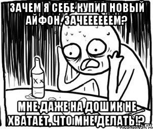 зачем я себе купил новый айфон, зачеееееем? мне даже на дошик не хватает, что мне делать!?, Мем Алкоголик-кадр