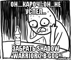 он....кароч...он...не успел... забрать shadow warrior 2 в gog