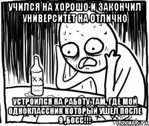 учился на хорошо и закончил университет на отлично устроился на работу там, где мой одноклассник который ушел после 9 ,босс!!!, Мем Алкоголик-кадр