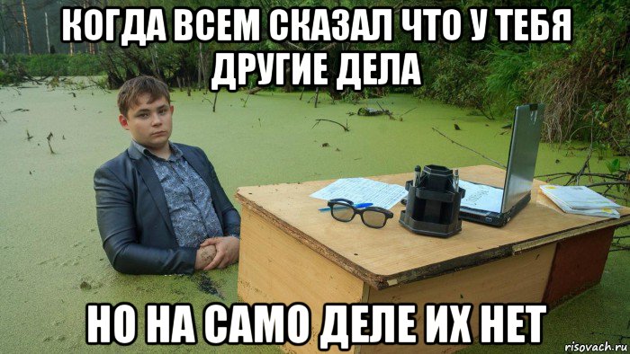 когда всем сказал что у тебя другие дела но на само деле их нет, Мем  Парень сидит в болоте