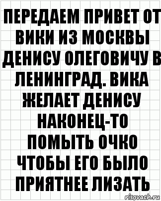 Передаем привет от Вики из Москвы Денису Олеговичу в Ленинград. Вика желает Денису наконец-то помыть очко чтобы его было приятнее лизать, Комикс  бумага