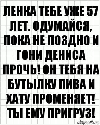 Ленка тебе уже 57 лет. Одумайся, пока не поздно и гони Дениса прочь! Он тебя на бутылку пива и хату променяет! Ты ему пригруз!, Комикс  бумага