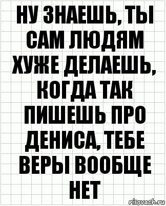 ну знаешь, ты сам людям хуже делаешь, когда так пишешь про дениса, тебе веры вообще нет, Комикс  бумага