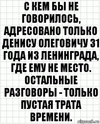 С кем бы не говорилось, адресовано только Денису Олеговичу 31 года из Ленинграда, где ему не место. Остальные разговоры - только пустая трата времени., Комикс  бумага