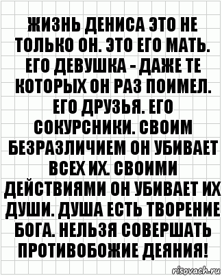 Жизнь Дениса это не только он. Это его мать. Его девушка - даже те которых он раз поимел. Его друзья. Его сокурсники. Своим безразличием он убивает всех их. Своими действиями он убивает их души. Душа есть творение Бога. Нельзя совершать противобожие деяния!, Комикс  бумага