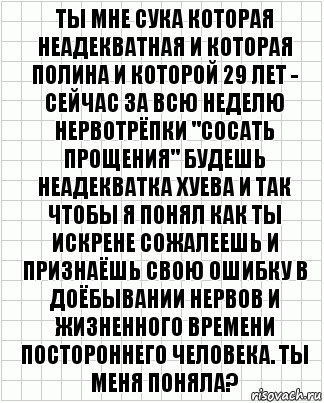 ты мне сука которая неадекватная и которая полина и которой 29 лет - сейчас за всю неделю нервотрёпки "сосать прощения" будешь неадекватка хуева и так чтобы я понял как ты искрене сожалеешь и признаёшь свою ошибку в доёбывании нервов и жизненного времени постороннего человека. Ты меня поняла?, Комикс  бумага