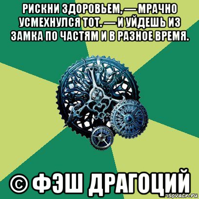 рискни здоровьем, — мрачно усмехнулся тот. — и уйдешь из замка по частям и в разное время. © фэш драгоций, Мем Часодеи