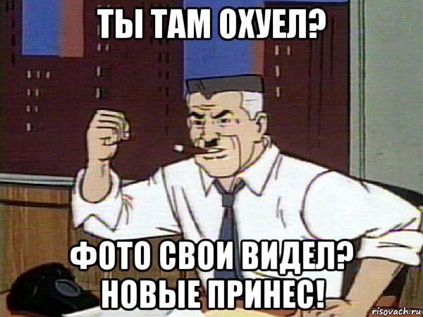 ты там охуел? фото свои видел? новые принес!