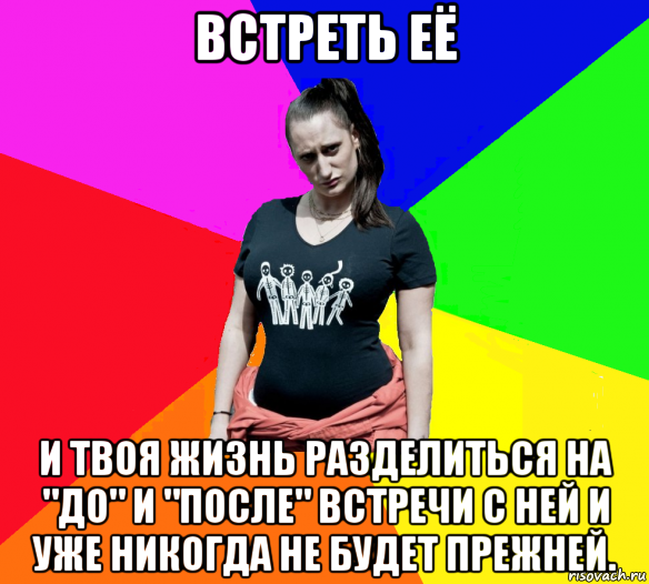 встреть её и твоя жизнь разделиться на "до" и "после" встречи с ней и уже никогда не будет прежней.