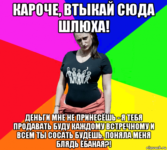 кароче, втыкай сюда шлюха! деньги мне не принесёшь - я тебя продавать буду каждому встречному и всем ты сосать будешь. поняла меня блядь ёбаная?!