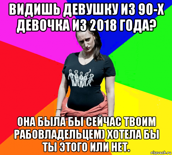 видишь девушку из 90-х девочка из 2018 года? она была бы сейчас твоим рабовладельцем) хотела бы ты этого или нет., Мем чотка мала