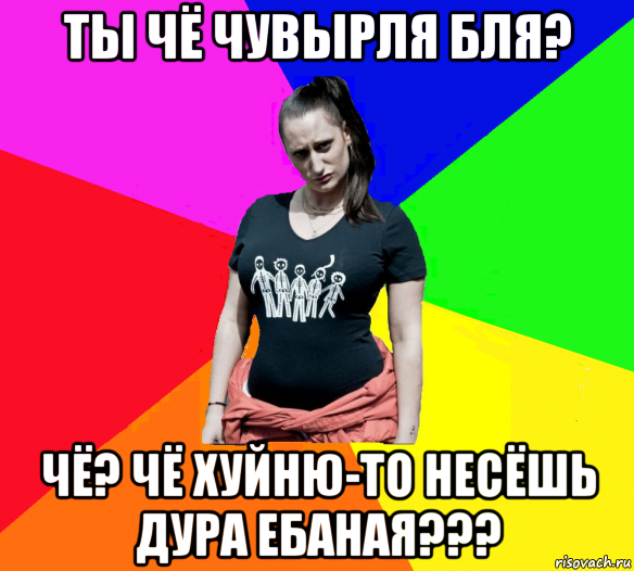 ты чё чувырля бля? чё? чё хуйню-то несёшь дура ебаная???