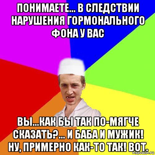 понимаете... в следствии нарушения гормонального фона у вас вы...как бы так по-мягче сказать?... и баба и мужик! ну, примерно как-то так! вот., Мем чоткий медик