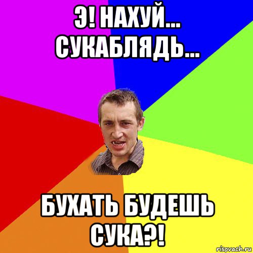 э! нахуй... сукаблядь... бухать будешь сука?!, Мем Чоткий паца