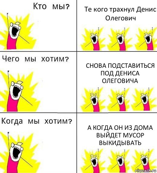 Те кого трахнул Денис Олегович Снова подставиться под Дениса Олеговича А когда он из дома выйдет мусор выкидывать, Комикс Что мы хотим