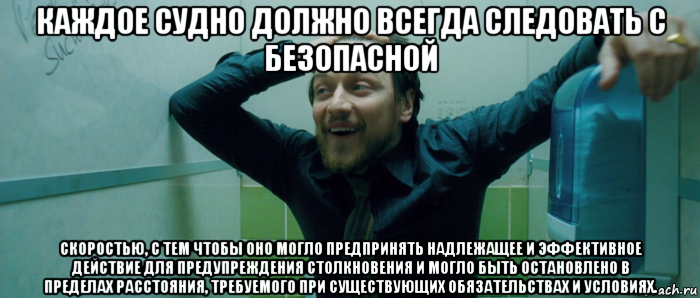 каждое судно должно всегда следовать с безопасной скоростью, с тем чтобы оно могло предпринять надлежащее и эффективное действие для предупреждения столкновения и могло быть остановлено в пределах расстояния, требуемого при существующих обязательствах и условиях., Мем  Что происходит