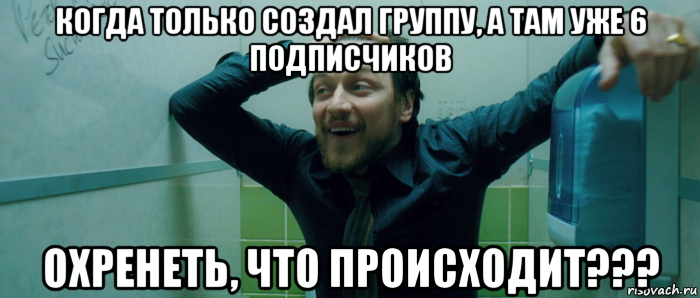 когда только создал группу, а там уже 6 подписчиков охренеть, что происходит???, Мем  Что происходит