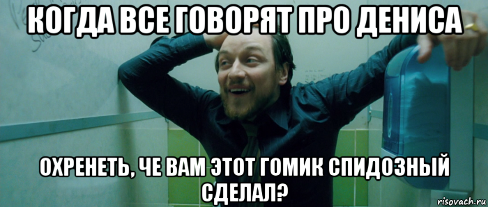 когда все говорят про дениса охренеть, че вам этот гомик спидозный сделал?, Мем  Что происходит