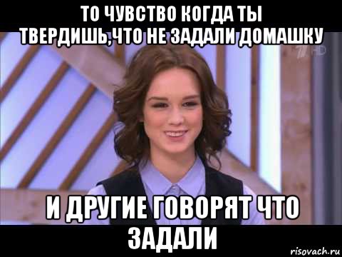 то чувство когда ты твердишь,что не задали домашку и другие говорят что задали