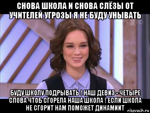 снова школа и снова слёзы от учителей угрозы я не буду унывать буду школу подрывать ! наш девиз - четыре слова чтоб сгорела наша школа ! если школа не сгорит нам поможет динамиит