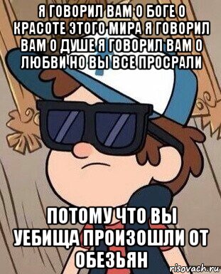 я говорил вам о боге о красоте этого мира я говорил вам о душе я говорил вам о любви но вы все просрали потому что вы уебища произошли от обезьян, Мем Диппер