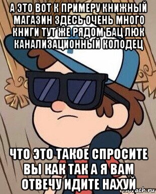 а это вот к примеру книжный магазин здесь очень много книги тут же рядом бац люк канализационный колодец что это такое спросите вы как так а я вам отвечу идите нахуй, Мем Диппер