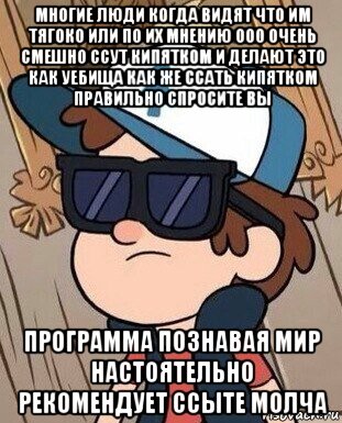 многие люди когда видят что им тягоко или по их мнению ооо очень смешно ссут кипятком и делают это как уебища как же ссать кипятком правильно спросите вы программа познавая мир настоятельно рекомендует ссыте молча