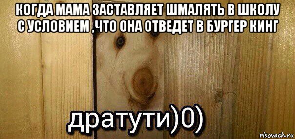 когда мама заставляет шмалять в школу с условием ,что она отведет в бургер кинг 