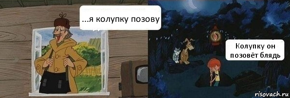 ...я колупку позову Колупку он позовёт блядь