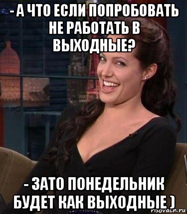 - а что если попробовать не работать в выходные? - зато понедельник будет как выходные )