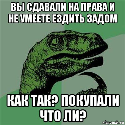 вы сдавали на права и не умеете ездить задом как так? покупали что ли?, Мем Филосораптор