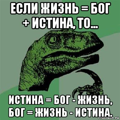 если жизнь = бог + истина, то... истина = бог - жизнь, бог = жизнь - истина., Мем Филосораптор