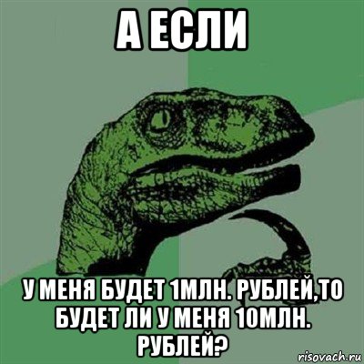 а если у меня будет 1млн. рублей,то будет ли у меня 10млн. рублей?, Мем Филосораптор