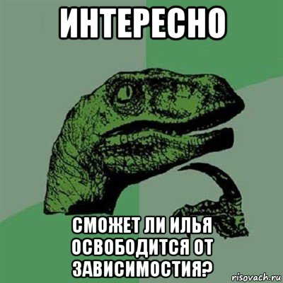 интересно сможет ли илья освободится от зависимостия?, Мем Филосораптор