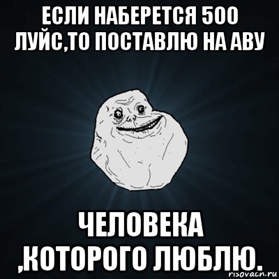 если наберется 500 луйс,то поставлю на аву человека ,которого люблю., Мем Forever Alone