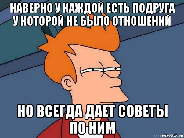 наверно у каждой есть подруга у которой не было отношений но всегда дает советы по ним, Мем  Фрай (мне кажется или)