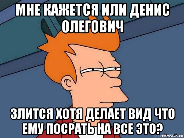 мне кажется или денис олегович злится хотя делает вид что ему посрать на все это?, Мем  Фрай (мне кажется или)