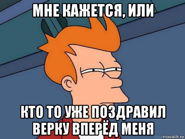 мне кажется, или кто то уже поздравил верку вперёд меня, Мем  Фрай (мне кажется или)