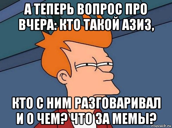 а теперь вопрос про вчера: кто такой азиз, кто с ним разговаривал и о чем? что за мемы?, Мем  Фрай (мне кажется или)